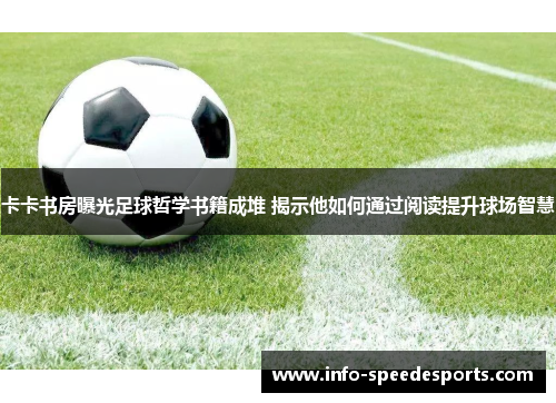 卡卡书房曝光足球哲学书籍成堆 揭示他如何通过阅读提升球场智慧