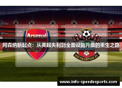 阿森纳新起点:从英超失利到全面设施升级的重生之路 阿森纳新起点:从英超失利到全面设施升级的重生之路